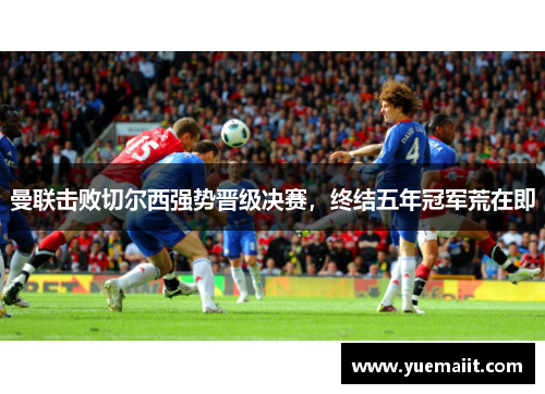 曼联击败切尔西强势晋级决赛，终结五年冠军荒在即