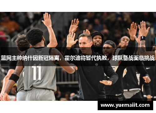 篮网主帅纳什因新冠隔离，霍尔迪将暂代执教，球队备战面临挑战