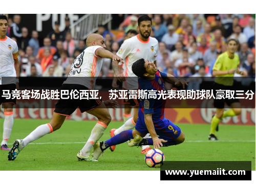 马竞客场战胜巴伦西亚，苏亚雷斯高光表现助球队豪取三分